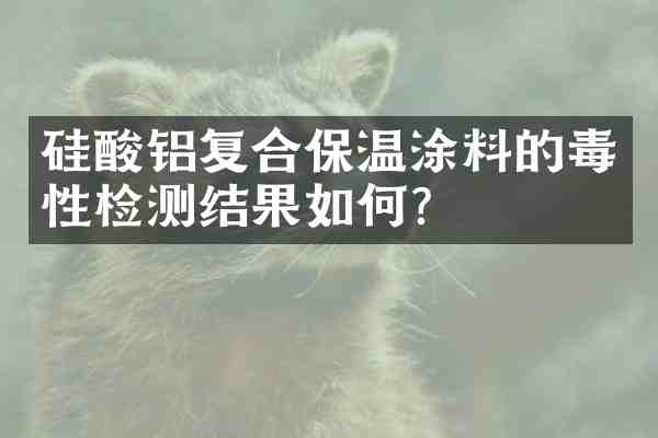 硅酸铝复合保温涂料的毒性检测结果如何？