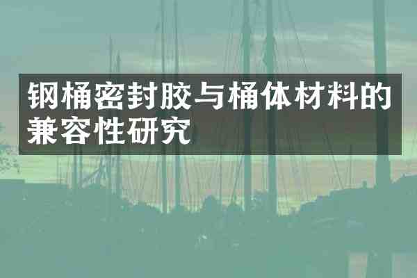 钢桶密封胶与桶体材料的兼容性研究