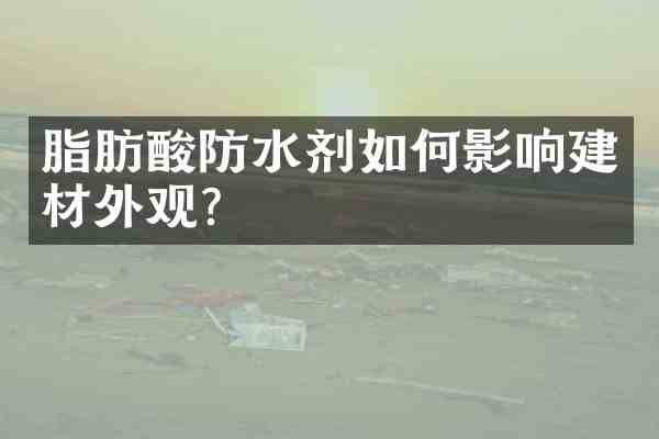 脂肪酸防水剂如何影响建材外观?