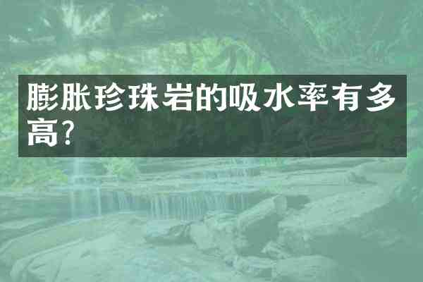 膨胀珍珠岩的吸水率有多高?