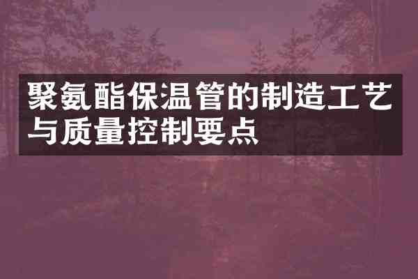 聚氨酯保温管的制造工艺与质量控制要点