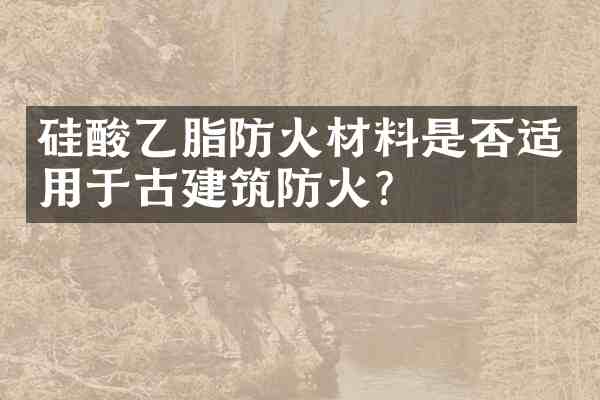 硅酸乙脂防火材料是否适用于古建筑防火?