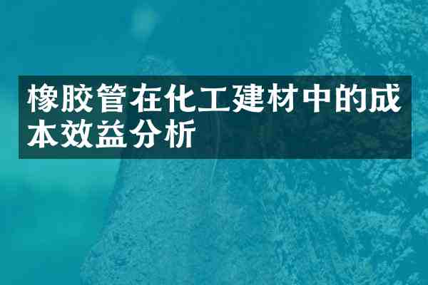 橡胶管在化工建材中的成本效益分析