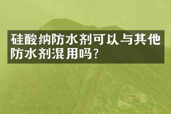 硅酸纳防水剂可以与其他防水剂混用吗？