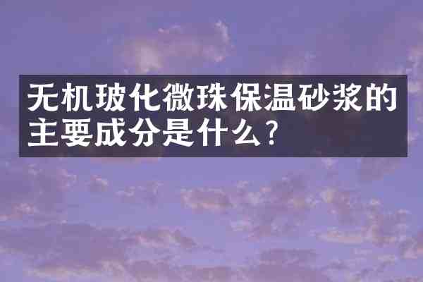 无机玻化微珠保温砂浆的主要成分是什么？
