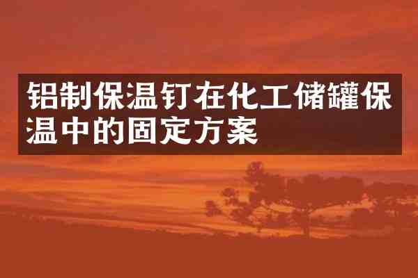 铝制保温钉在化工储罐保温中的固定方案