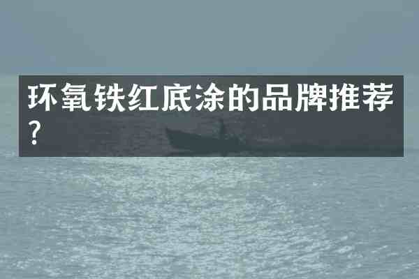 环氧铁红底涂的品牌推荐?