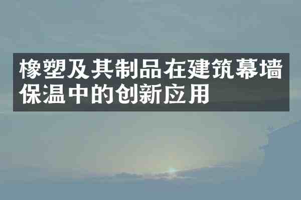 橡塑及其制品在建筑幕墙保温中的创新应用