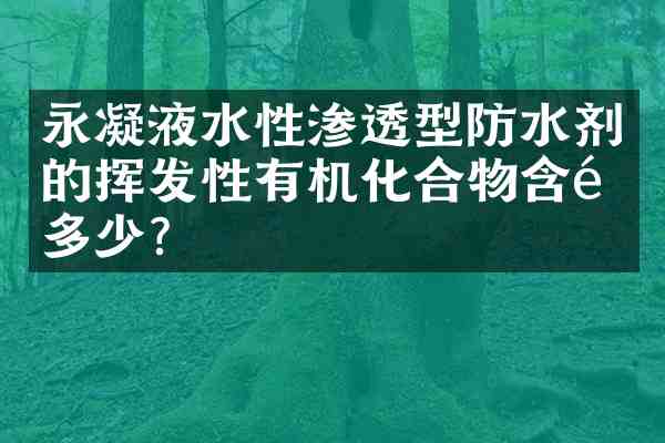 永凝液水性渗透型防水剂的挥发性有机化合物含量多少?