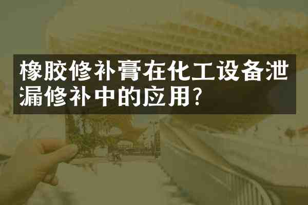 橡胶修补膏在化工设备泄漏修补中的应用？