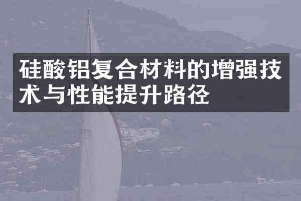 硅酸铝复合材料的增强技术与性能提升路径