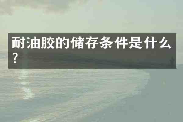 耐油胶的储存条件是什么？