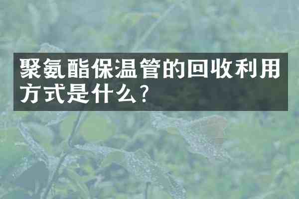 聚氨酯保温管的回收利用方式是什么?