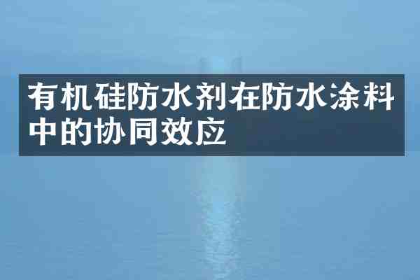 有机硅防水剂在防水涂料中的协同效应