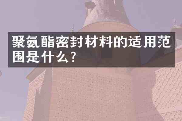 聚氨酯密封材料的适用范围是什么?