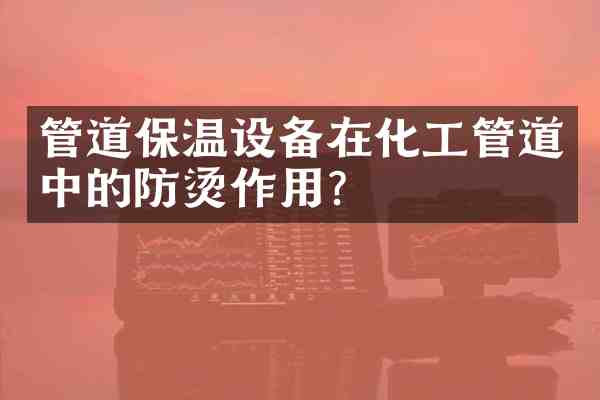 管道保温设备在化工管道中的防烫作用?