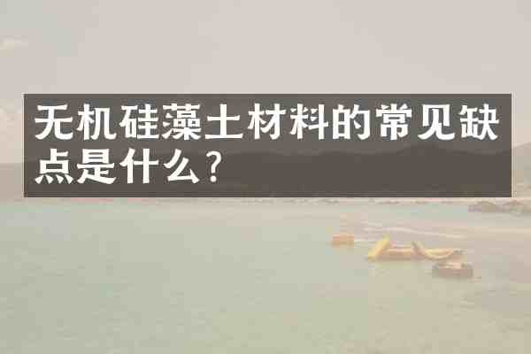 无机硅藻土材料的常见缺点是什么?