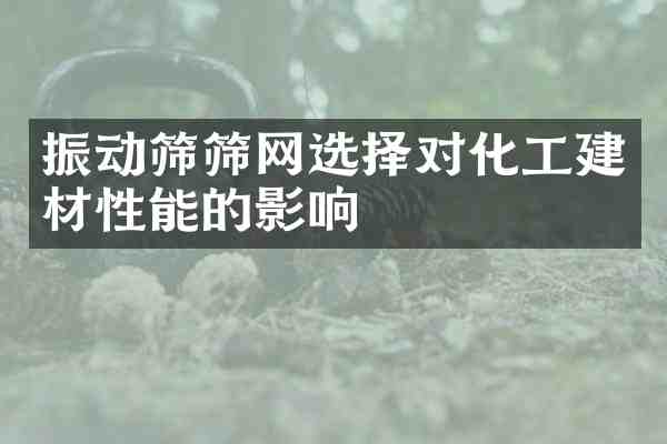 振动筛筛网选择对化工建材性能的影响