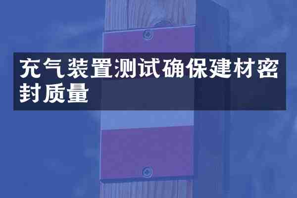 充气装置测试确保建材密封质量
