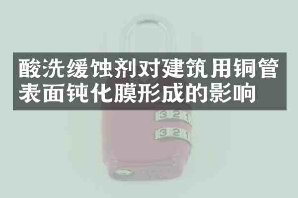 酸洗缓蚀剂对建筑用铜管表面钝化膜形成的影响
