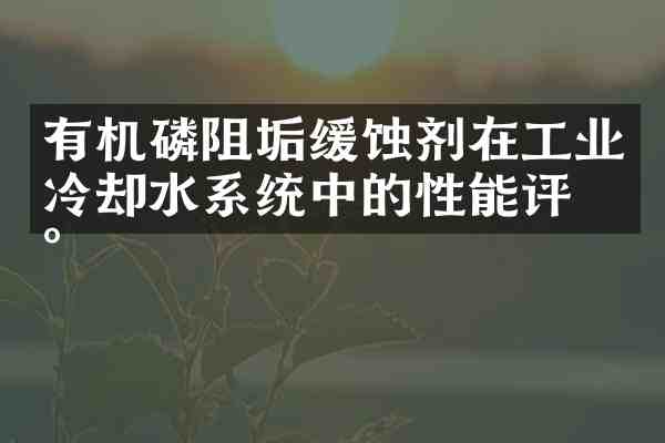 有机磷阻垢缓蚀剂在工业冷却水系统中的性能评估