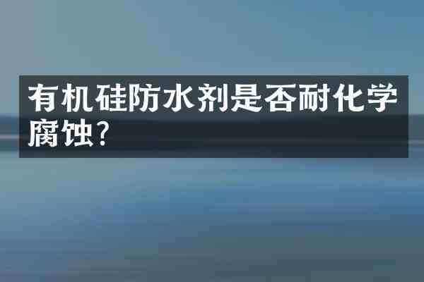 有机硅防水剂是否耐化学腐蚀?