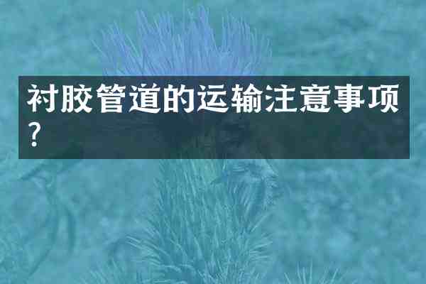 衬胶管道的运输注意事项?