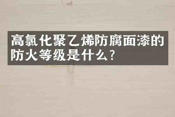 高氯化聚乙烯防腐面漆的防火等级是什么?