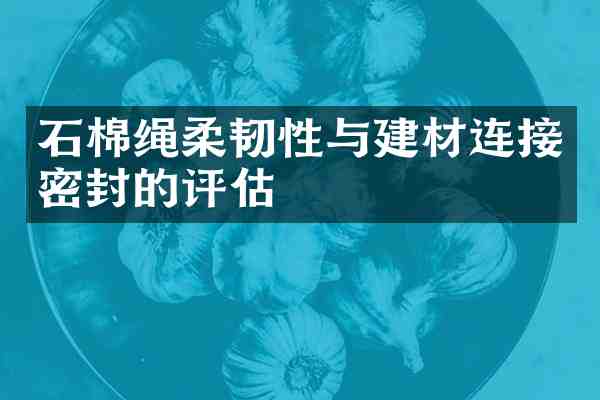 石棉绳柔韧性与建材连接密封的评估