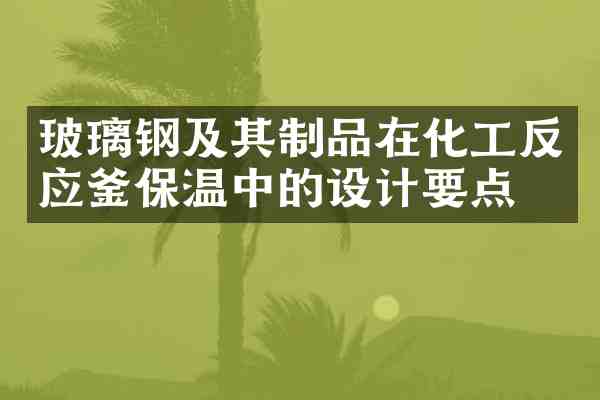 玻璃钢及其制品在化工反应釜保温中的设计要点