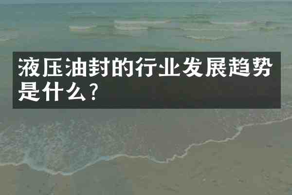 液压油封的行业发展趋势是什么?
