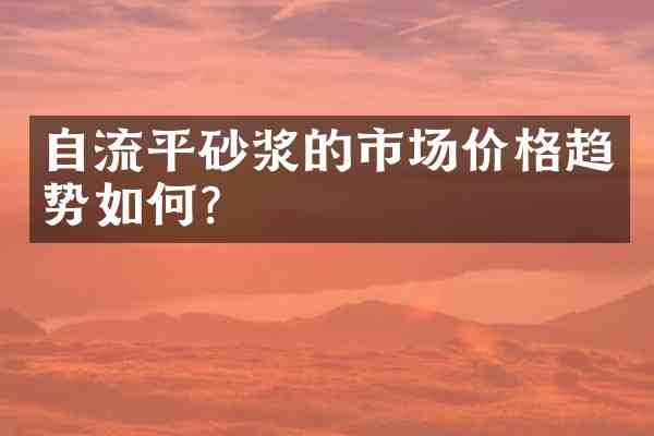 自流平砂浆的市场价格趋势如何?