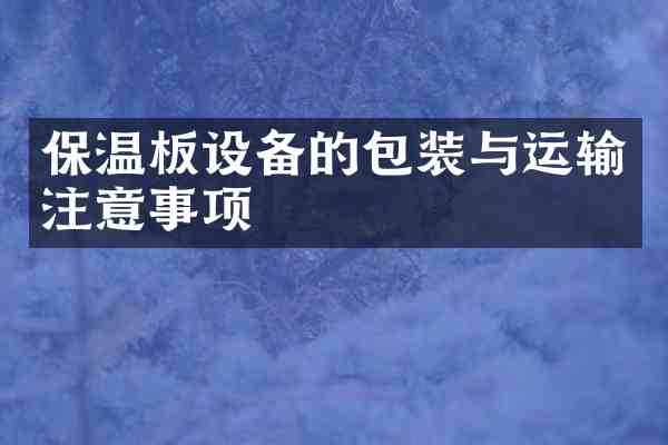 保温板设备的包装与运输注意事项