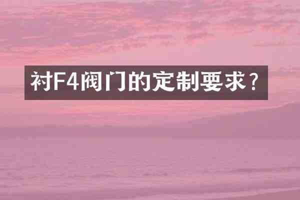 衬F4阀门的定制要求?