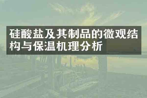 硅酸盐及其制品的微观结构与保温机理分析