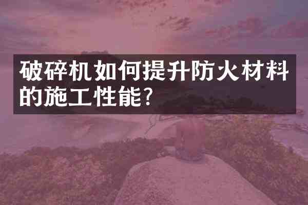 破碎机如何提升防火材料的施工性能?