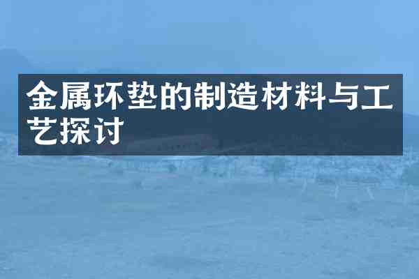 金属环垫的制造材料与工艺探讨