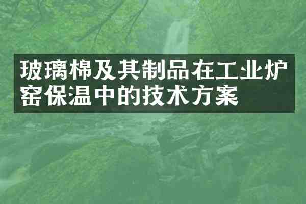 玻璃棉及其制品在工业炉窑保温中的技术方案