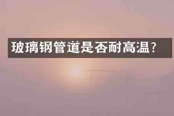 玻璃钢管道是否耐高温?