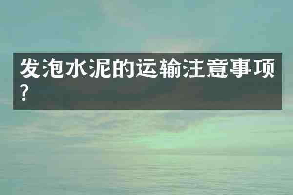 发泡水泥的运输注意事项?