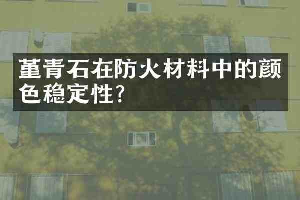 堇青石在防火材料中的颜色稳定性?