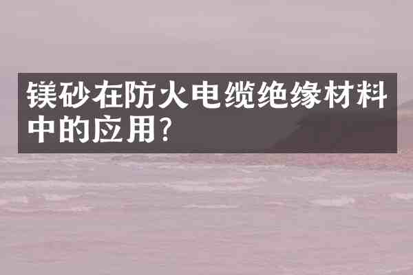 镁砂在防火电缆绝缘材料中的应用?