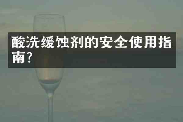 酸洗缓蚀剂的安全使用指南?