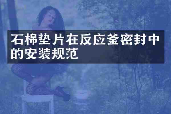 石棉垫片在反应釜密封中的安装规范
