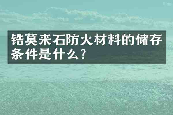 锆莫来石防火材料的储存条件是什么？