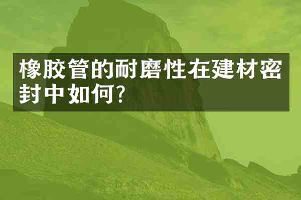 橡胶管的耐磨性在建材密封中如何?