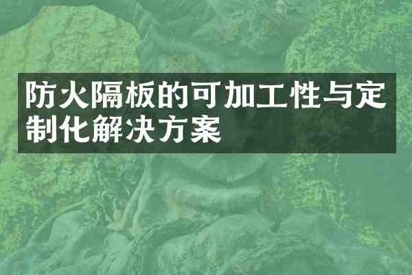 防火隔板的可加工性与定制化解决方案