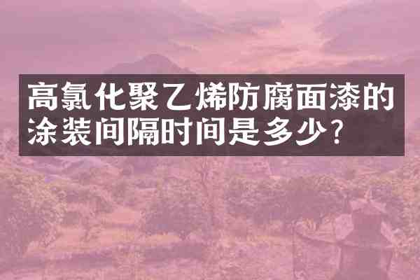 高氯化聚乙烯防腐面漆的涂装间隔时间是多少?