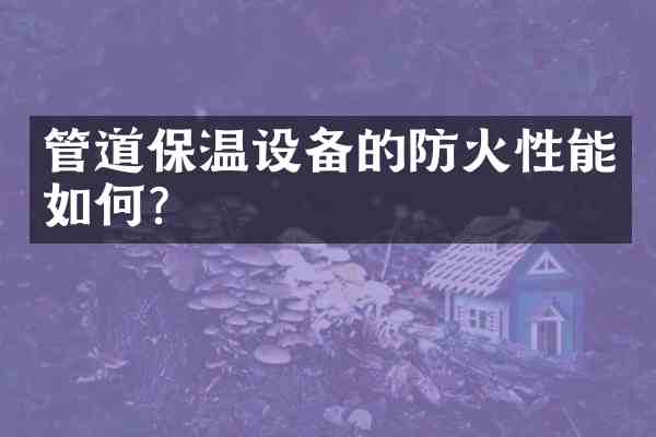管道保温设备的防火性能如何?