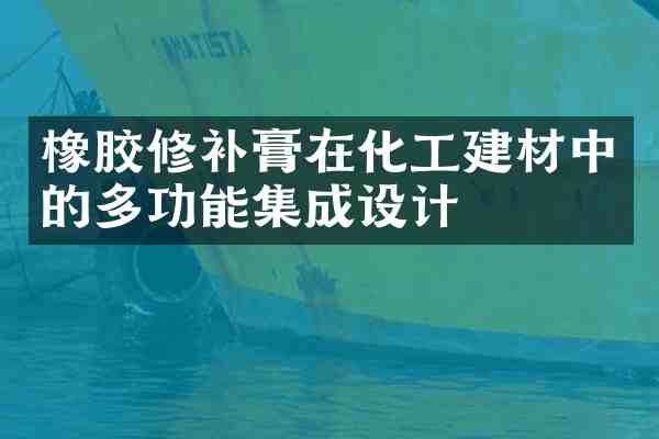 橡胶修补膏在化工建材中的多功能集成设计